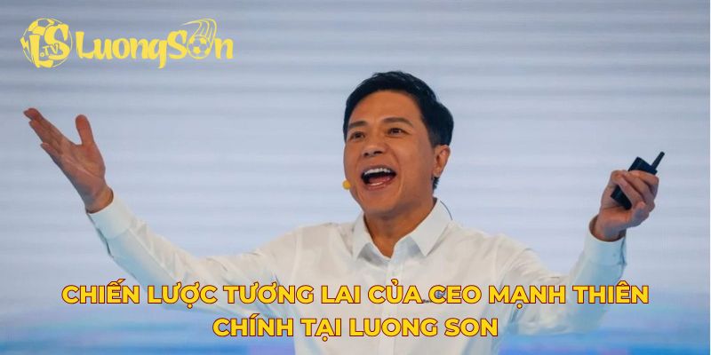 Chiến lược tương lai của CEO Mạnh Thiên Chính tại Luong Son